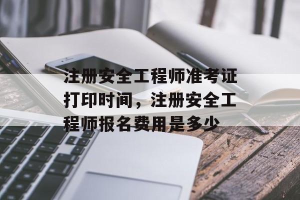 注册安全工程师准考证打印时间，注册安全工程师报名费用是多少-第1张图片-
