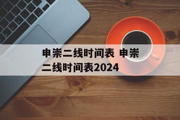 申崇二线时间表 申崇二线时间表2024-第1张图片-