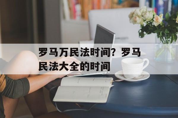 罗马万民法时间？罗马民法大全的时间-第1张图片-