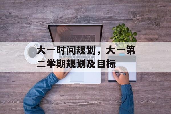 大一时间规划，大一第二学期规划及目标-第1张图片-