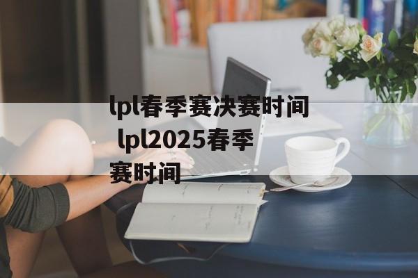 lpl春季赛决赛时间 lpl2025春季赛时间-第1张图片-