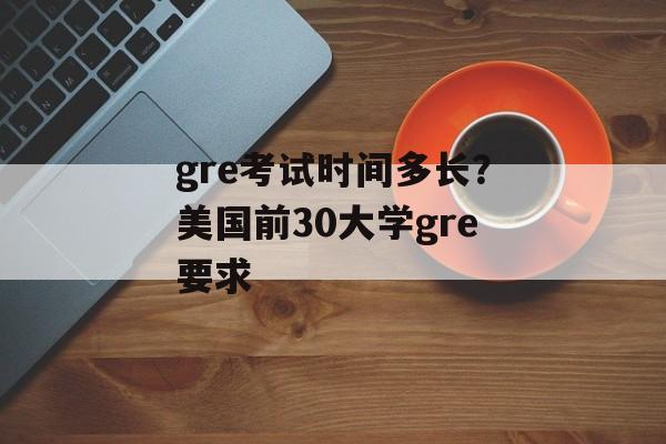 gre考试时间多长？美国前30大学gre要求-第1张图片-