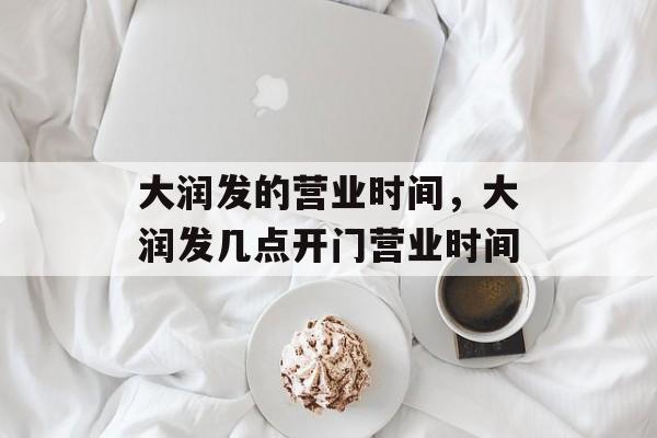 大润发的营业时间，大润发几点开门营业时间-第1张图片-