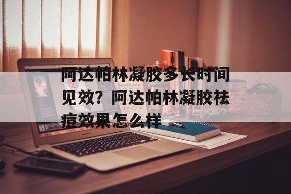 阿达帕林凝胶多长时间见效？阿达帕林凝胶祛痘效果怎么样-第1张图片-