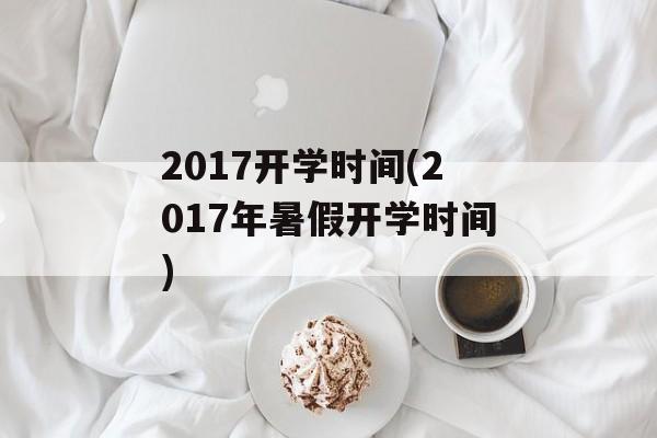 2017开学时间(2017年暑假开学时间)-第1张图片-
