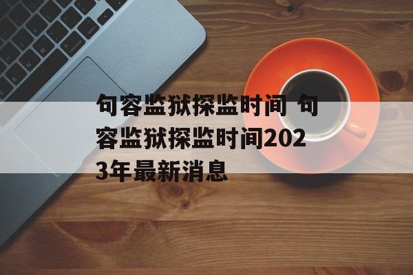 句容监狱探监时间 句容监狱探监时间2023年最新消息-第1张图片-