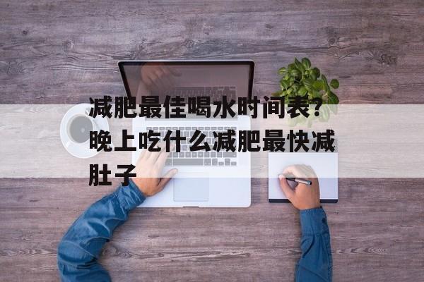 减肥最佳喝水时间表？晚上吃什么减肥最快减肚子-第1张图片-
