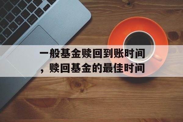 一般基金赎回到账时间，赎回基金的最佳时间-第1张图片-