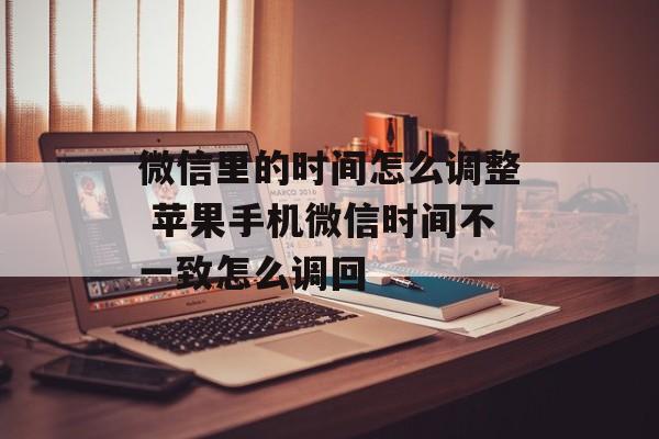 微信里的时间怎么调整 苹果手机微信时间不一致怎么调回-第1张图片-