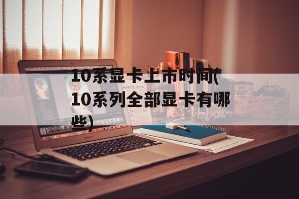 10系显卡上市时间(10系列全部显卡有哪些)-第1张图片-