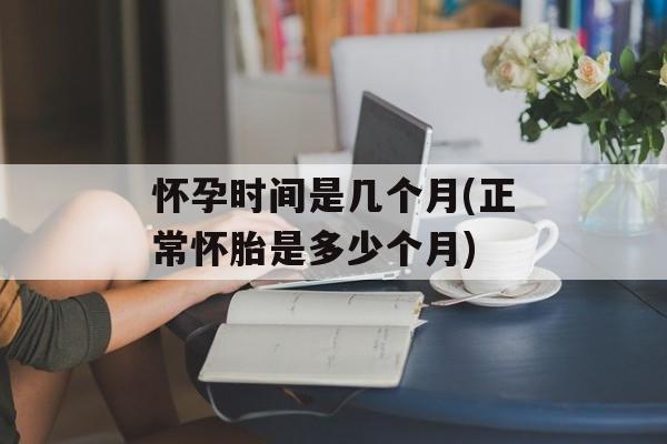 怀孕时间是几个月(正常怀胎是多少个月)-第1张图片-