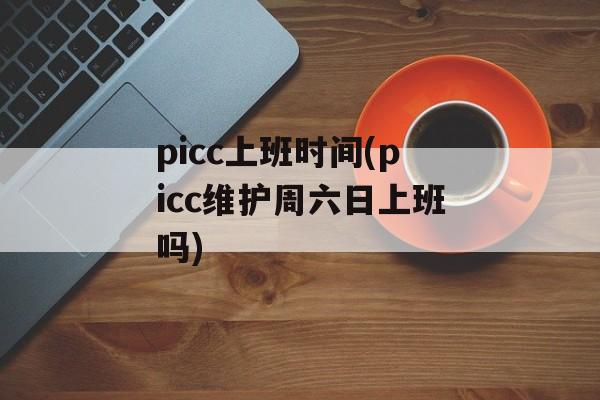 picc上班时间(picc维护周六日上班吗)-第1张图片-