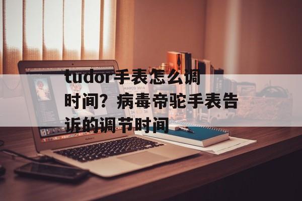 tudor手表怎么调时间？病毒帝驼手表告诉的调节时间-第1张图片-