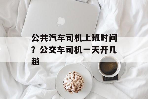公共汽车司机上班时间？公交车司机一天开几趟-第1张图片-