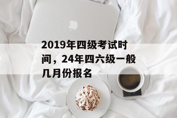 2019年四级考试时间，24年四六级一般几月份报名-第1张图片-