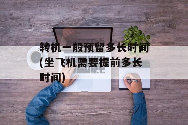 转机一般预留多长时间(坐飞机需要提前多长时间)-第1张图片-
