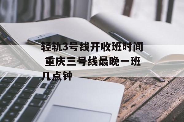轻轨3号线开收班时间 重庆三号线最晚一班几点钟-第1张图片-
