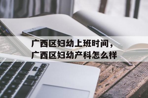 广西区妇幼上班时间，广西区妇幼产科怎么样-第1张图片-