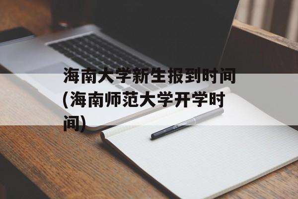 海南大学新生报到时间(海南师范大学开学时间)-第1张图片-