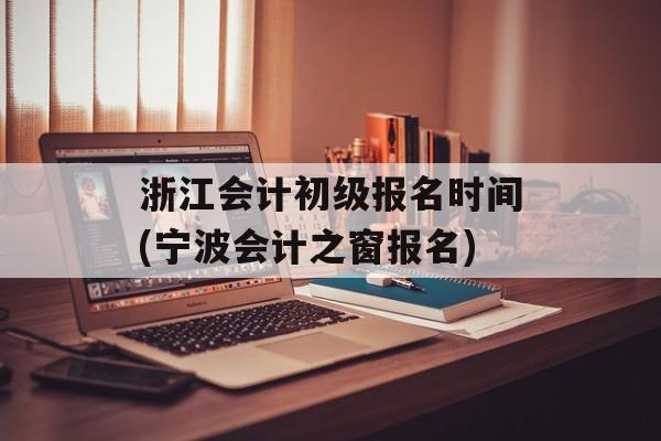 浙江会计初级报名时间(宁波会计之窗报名)-第1张图片-