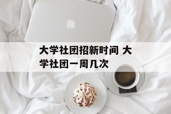 大学社团招新时间 大学社团一周几次-第1张图片-