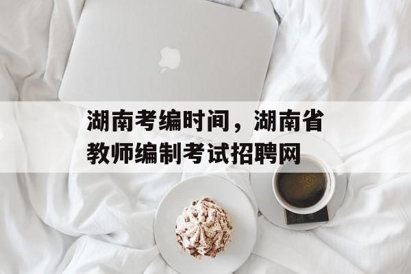 湖南考编时间，湖南省教师编制考试招聘网-第1张图片-