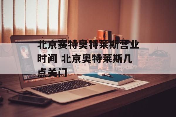 北京赛特奥特莱斯营业时间 北京奥特莱斯几点关门-第1张图片-