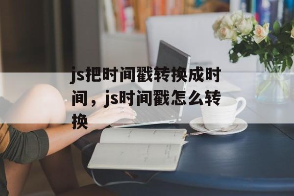 js把时间戳转换成时间，js时间戳怎么转换-第1张图片-