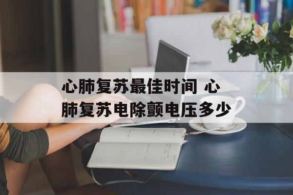 心肺复苏最佳时间 心肺复苏电除颤电压多少-第1张图片-