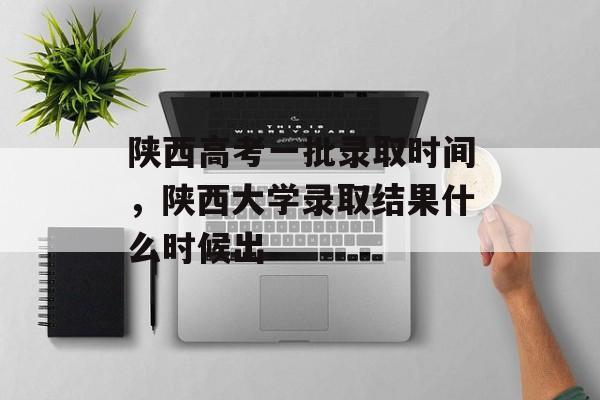 陕西高考一批录取时间，陕西大学录取结果什么时候出-第1张图片-