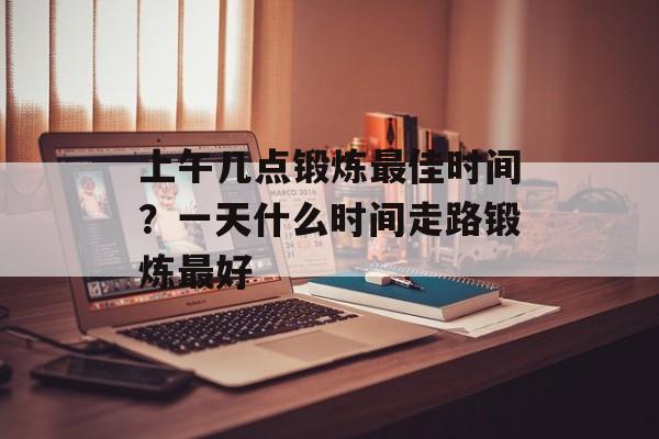 上午几点锻炼最佳时间？一天什么时间走路锻炼最好-第1张图片-
