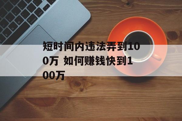 短时间内违法弄到100万 如何赚钱快到100万-第1张图片-