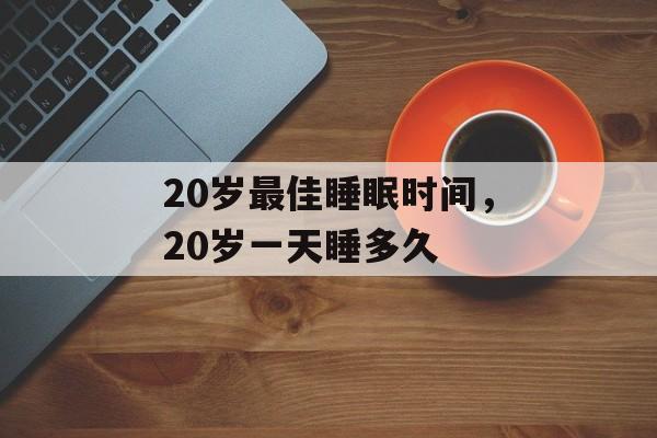 20岁最佳睡眠时间，20岁一天睡多久-第1张图片-