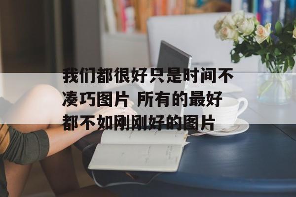我们都很好只是时间不凑巧图片 所有的最好都不如刚刚好的图片-第1张图片-