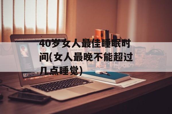 40岁女人最佳睡眠时间(女人最晚不能超过几点睡觉)-第1张图片-