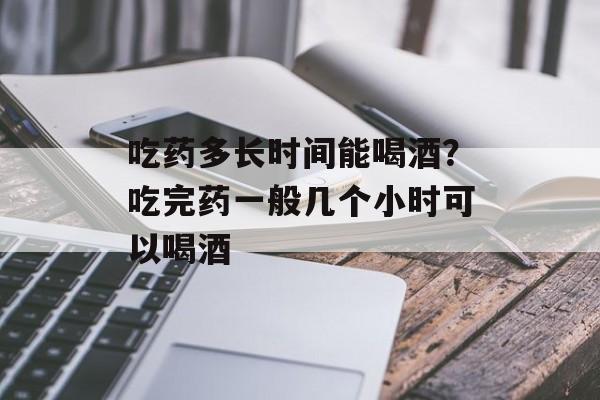 吃药多长时间能喝酒？吃完药一般几个小时可以喝酒-第1张图片-