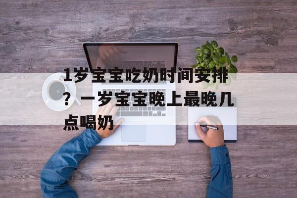 1岁宝宝吃奶时间安排？一岁宝宝晚上最晚几点喝奶-第1张图片-