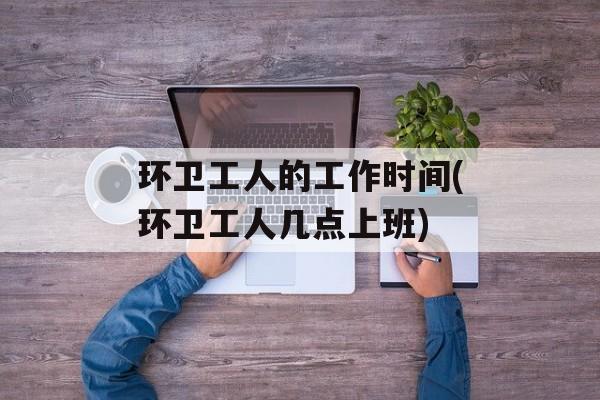 环卫工人的工作时间(环卫工人几点上班)-第1张图片-
