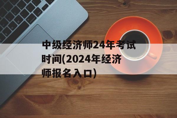 中级经济师24年考试时间(2024年经济师报名入口)-第1张图片-