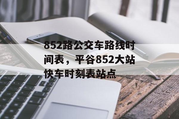 852路公交车路线时间表，平谷852大站快车时刻表站点-第1张图片-