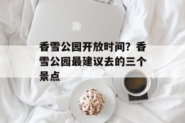 香雪公园开放时间？香雪公园最建议去的三个景点-第1张图片-