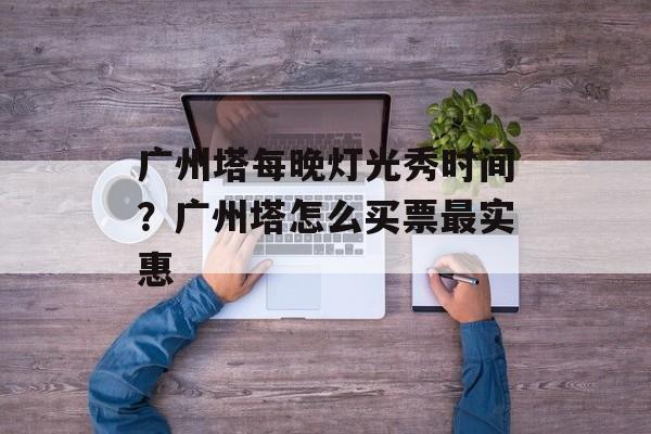 广州塔每晚灯光秀时间？广州塔怎么买票最实惠-第1张图片-