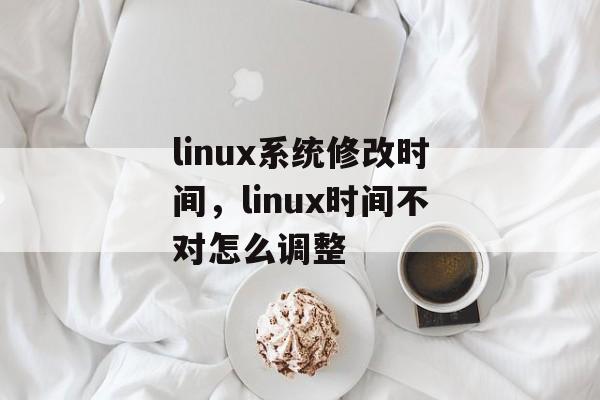 linux系统修改时间，linux时间不对怎么调整-第1张图片-