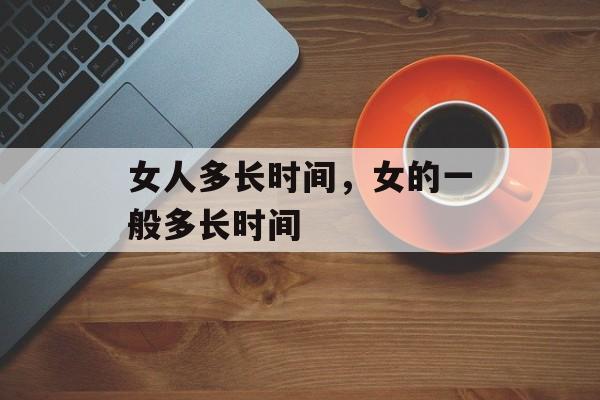 女人多长时间，女的一般多长时间-第1张图片-