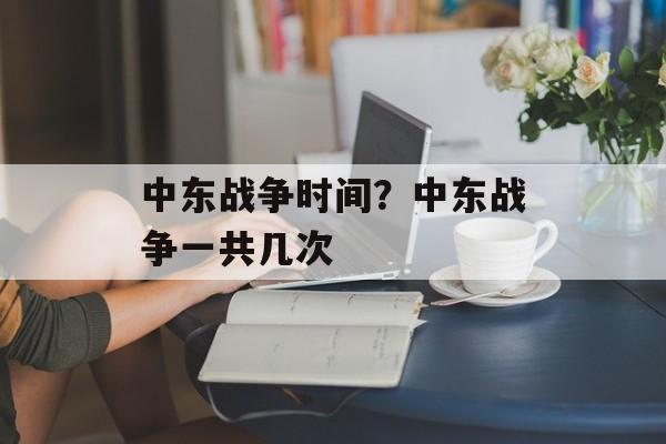 中东战争时间？中东战争一共几次-第1张图片-