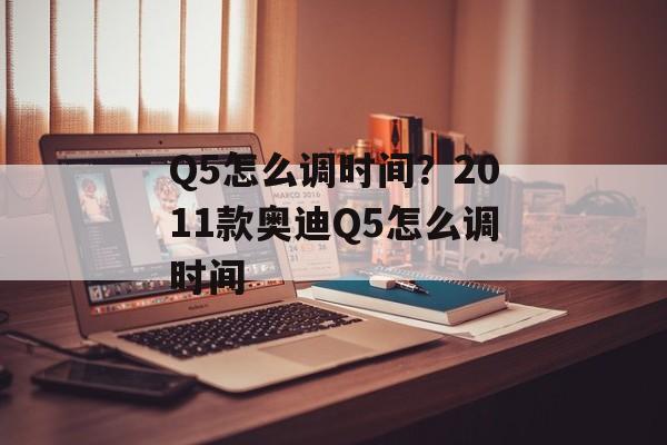 Q5怎么调时间？2011款奥迪Q5怎么调时间-第1张图片-