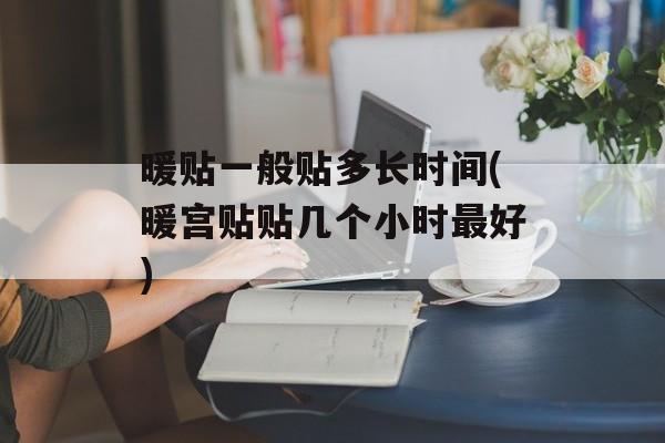 暖贴一般贴多长时间(暖宫贴贴几个小时最好)-第1张图片-