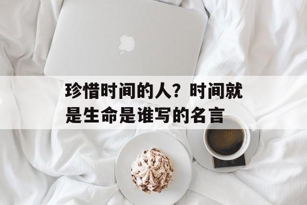 珍惜时间的人？时间就是生命是谁写的名言-第1张图片-