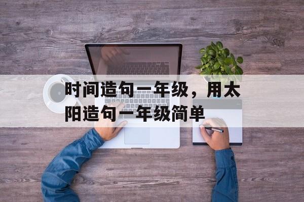 时间造句一年级，用太阳造句一年级简单-第1张图片-