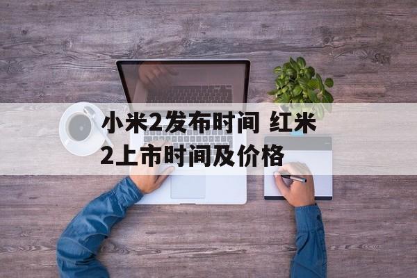 小米2发布时间 红米2上市时间及价格-第1张图片-